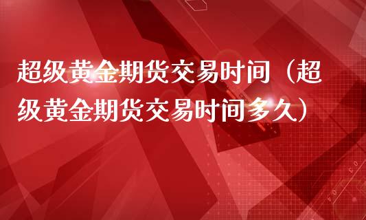 超级黄金期货交易时间（超级黄金期货交易时间多久）_https://www.kuaijiepai.net_国际期货_第1张