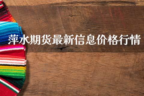 萍水期货最新信息价格行情_https://www.kuaijiepai.net_期货资讯_第1张