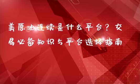 美原油连续是什么平台？交易必备知识与平台选择指南_https://www.kuaijiepai.net_期货理财_第1张