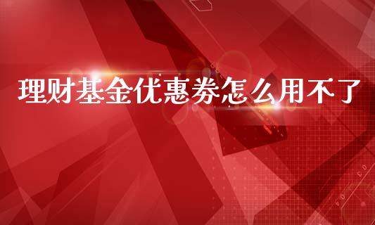 理财基金优惠劵怎么用不了_https://www.kuaijiepai.net_投资理财_第1张