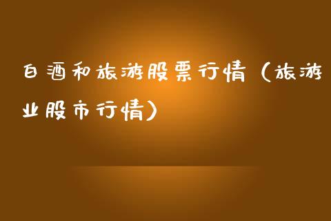 白酒和旅游股票行情（旅游业股市行情）_https://www.kuaijiepai.net_股票理论_第1张