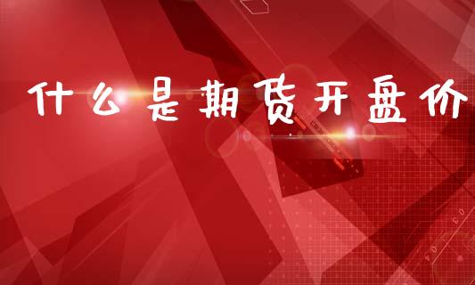 什么是期货开盘价_https://www.kuaijiepai.net_期货在线_第1张