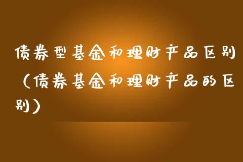 债券型基金和理财产品区别（债券基金和理财产品的区别）_https://www.kuaijiepai.net_期货理财_第1张