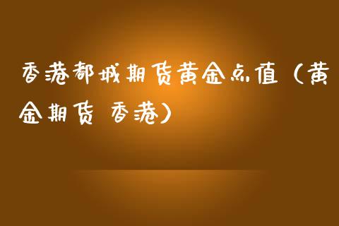 香港都城期货黄金点值（黄金期货 香港）_https://www.kuaijiepai.net_国际期货_第1张