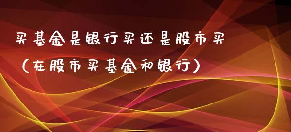 买基金是银行买还是股市买（在股市买基金和银行）_https://www.kuaijiepai.net_投资理财_第1张