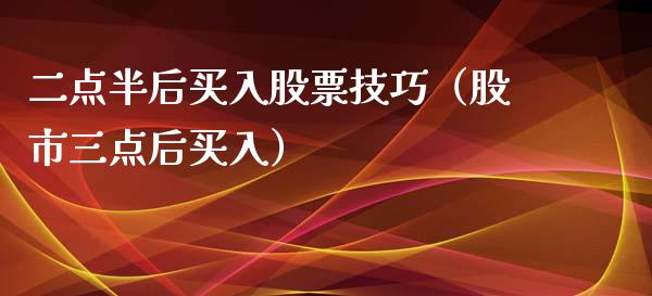 二点半后买入股票技巧（股市三点后买入）_https://www.kuaijiepai.net_新股新闻_第1张