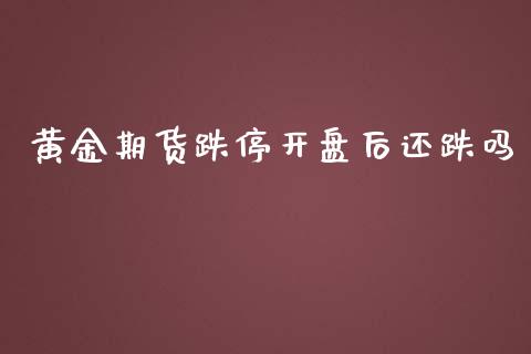 黄金期货跌停开盘后还跌吗_https://www.kuaijiepai.net_期货资讯_第1张