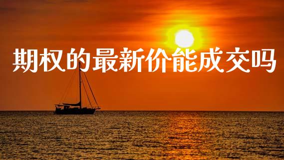 期权的最新价能成交吗_https://www.kuaijiepai.net_期货资讯_第1张
