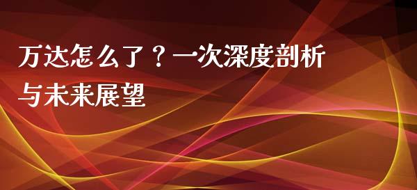 万达怎么了？一次深度剖析与未来展望_https://www.kuaijiepai.net_期货资讯_第1张