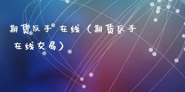 期货反手 在线（期货反手 在线交易）_https://www.kuaijiepai.net_期货在线_第1张
