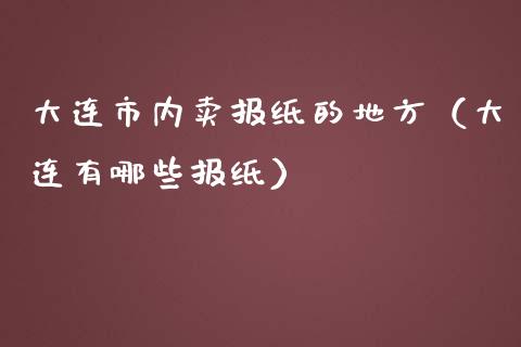 大连市内卖报纸的地方（大连有哪些报纸）_https://www.kuaijiepai.net_期货资讯_第1张