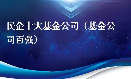 民企十大基金公司（基金公司百强）_https://www.kuaijiepai.net_期货理财_第1张