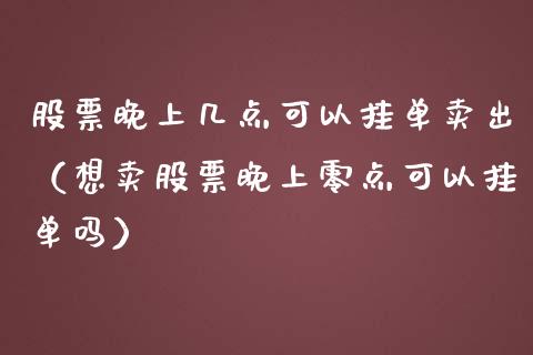 股票晚上几点可以挂单卖出（想卖股票晚上零点可以挂单吗）_https://www.kuaijiepai.net_股票理论_第1张