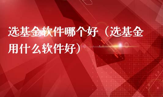 选基金软件哪个好（选基金用什么软件好）_https://www.kuaijiepai.net_投资理财_第1张