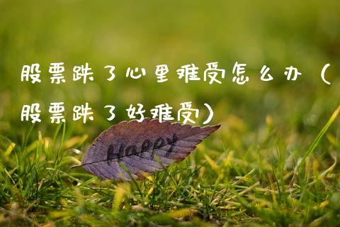 股票跌了心里难受怎么办（股票跌了好难受）_https://www.kuaijiepai.net_国际股建_第1张