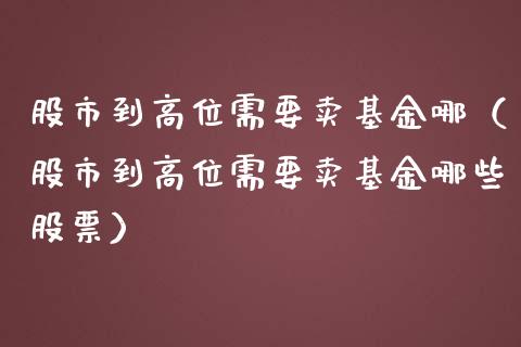 股市到高位需要卖基金哪（股市到高位需要卖基金哪些股票）_https://www.kuaijiepai.net_投资理财_第1张