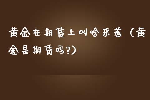 黄金在期货上叫啥来着（黄金是期货吗?）_https://www.kuaijiepai.net_期货资讯_第1张