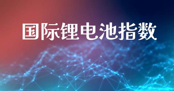 国际锂电池指数_https://www.kuaijiepai.net_国际期货_第1张