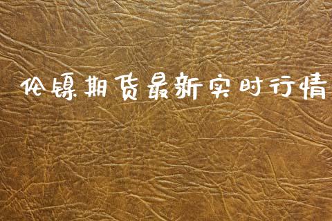 伦镍期货最新实时行情_https://www.kuaijiepai.net_期货资讯_第1张