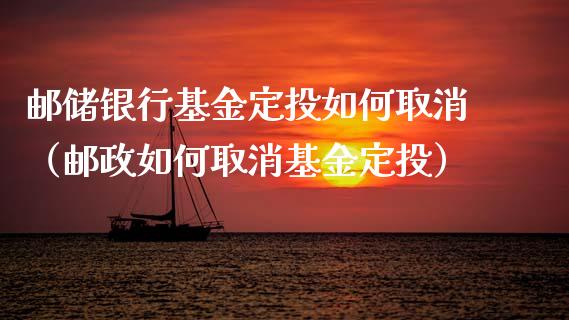 邮储银行基金定投如何取消（邮政如何取消基金定投）_https://www.kuaijiepai.net_投资理财_第1张