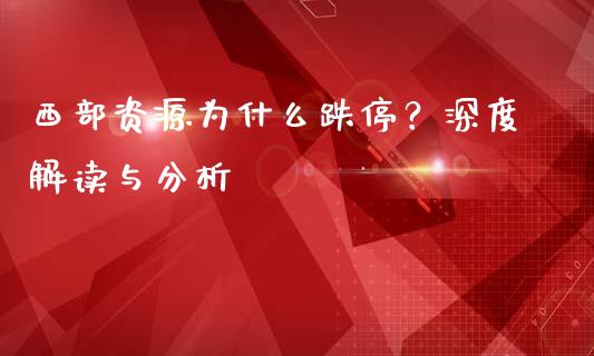 西部资源为什么跌停？深度解读与分析_https://www.kuaijiepai.net_新股新闻_第1张