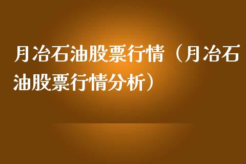 月冶石油股票行情（月冶石油股票行情分析）_https://www.kuaijiepai.net_股票理论_第1张