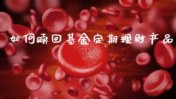 如何赎回基金定期理财产品_https://www.kuaijiepai.net_投资理财_第1张