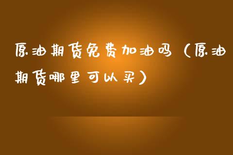 原油期货免费加油吗（原油期货哪里可以买）_https://www.kuaijiepai.net_期货资讯_第1张