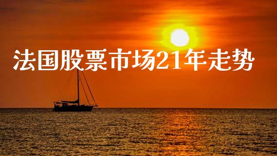 法国股票市场21年走势_https://www.kuaijiepai.net_国际期货_第1张