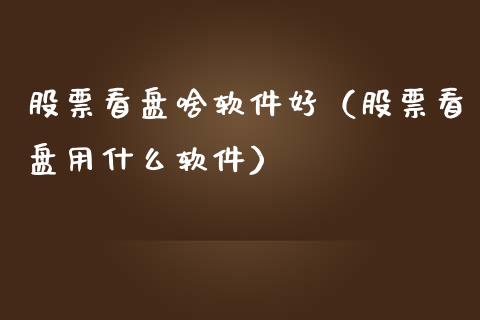 股票看盘啥软件好（股票看盘用什么软件）_https://www.kuaijiepai.net_新股新闻_第1张
