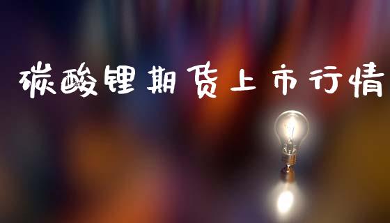 碳酸锂期货上市行情_https://www.kuaijiepai.net_期货资讯_第1张