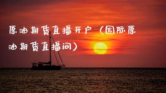 原油期货直播开户（国际原油期货直播间）_https://www.kuaijiepai.net_期货资讯_第1张