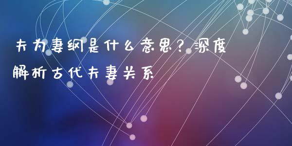 夫为妻纲是什么意思？深度解析古代夫妻关系_https://www.kuaijiepai.net_投资理财_第1张