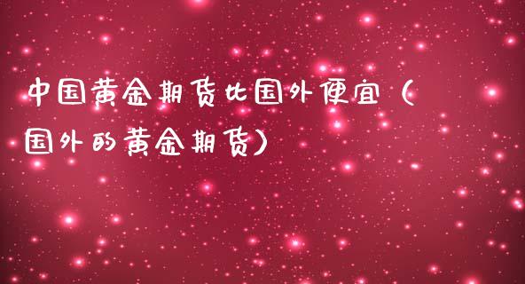 中国黄金期货比国外便宜（国外的黄金期货）_https://www.kuaijiepai.net_国际期货_第1张