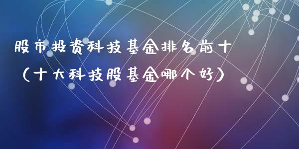 股市投资科技基金排名前十（十大科技股基金哪个好）_https://www.kuaijiepai.net_投资理财_第1张
