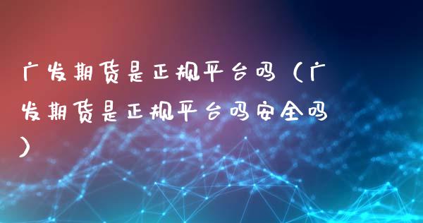 广发期货是正规平台吗（广发期货是正规平台吗安全吗）_https://www.kuaijiepai.net_国际期货_第1张