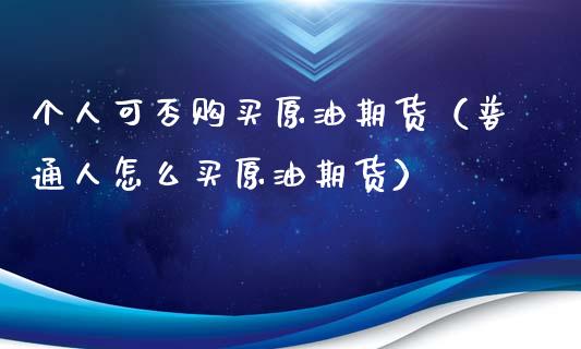 个人可否购买原油期货（普通人怎么买原油期货）_https://www.kuaijiepai.net_国际期货_第1张