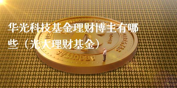 华光科技基金理财博主有哪些（光大理财基金）_https://www.kuaijiepai.net_期货理财_第1张