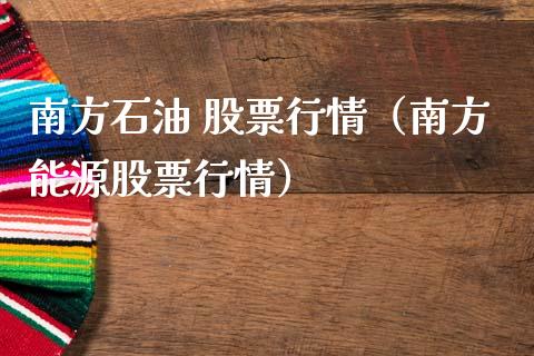 南方石油 股票行情（南方能源股票行情）_https://www.kuaijiepai.net_股票理论_第1张