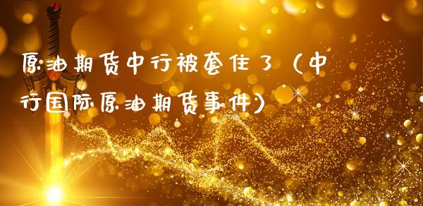 原油期货中行被套住了（中行国际原油期货事件）_https://www.kuaijiepai.net_期货资讯_第1张