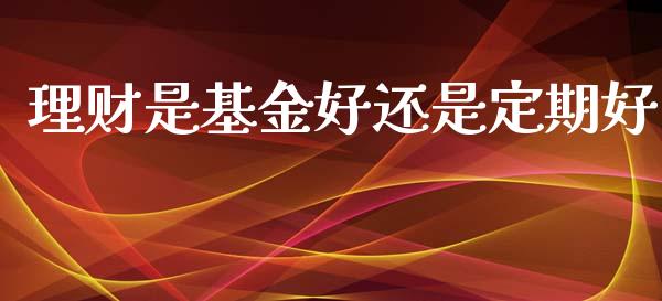 理财是基金好还是定期好_https://www.kuaijiepai.net_投资理财_第1张