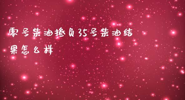 零号柴油掺负35号柴油结果怎么样_https://www.kuaijiepai.net_期货在线_第1张
