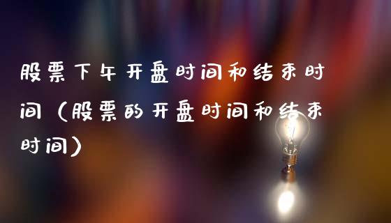 股票下午开盘时间和结束时间（股票的开盘时间和结束时间）_https://www.kuaijiepai.net_股票理论_第1张