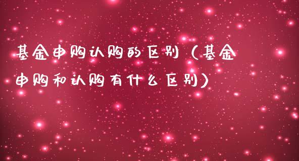 基金申购认购的区别（基金申购和认购有什么区别）_https://www.kuaijiepai.net_投资理财_第1张