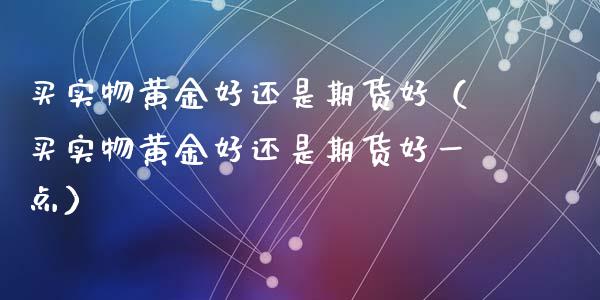买实物黄金好还是期货好（买实物黄金好还是期货好一点）_https://www.kuaijiepai.net_国际期货_第1张