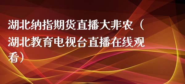 湖北纳指期货直播大非农（湖北教育电视台直播在线观看）_https://www.kuaijiepai.net_期货在线_第1张