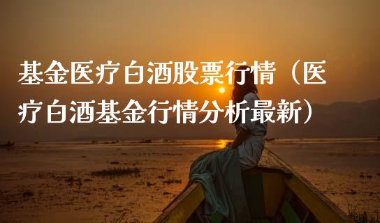 基金医疗白酒股票行情（医疗白酒基金行情分析最新）_https://www.kuaijiepai.net_股票理论_第1张