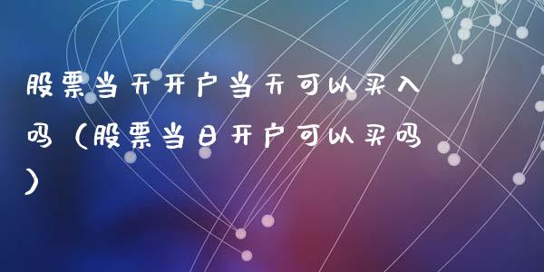 股票当天开户当天可以买入吗（股票当日开户可以买吗）_https://www.kuaijiepai.net_股票理论_第1张