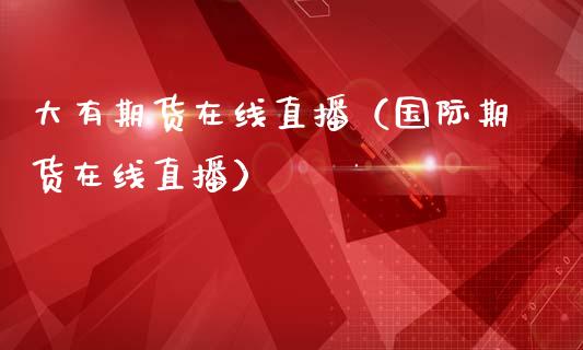 大有期货在线直播（国际期货在线直播）_https://www.kuaijiepai.net_期货在线_第1张