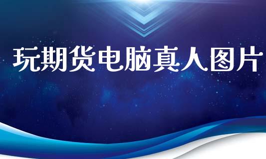 玩期货电脑真人图片_https://www.kuaijiepai.net_期货在线_第1张